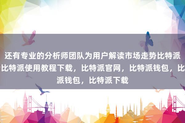 还有专业的分析师团队为用户解读市场走势比特派客服电话比特派使用教程下载，比特派官网，比特派钱包，比特派下载