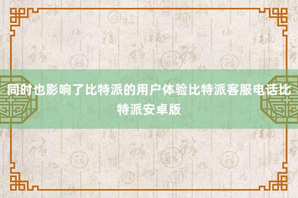 同时也影响了比特派的用户体验比特派客服电话比特派安卓版