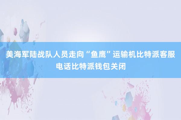 美海军陆战队人员走向“鱼鹰”运输机比特派客服电话比特派钱包关闭