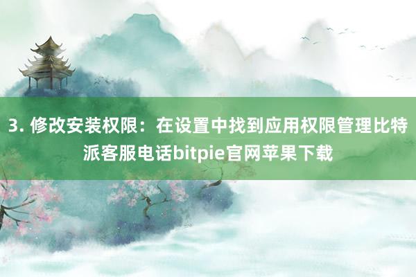 3. 修改安装权限：在设置中找到应用权限管理比特派客服电话bitpie官网苹果下载