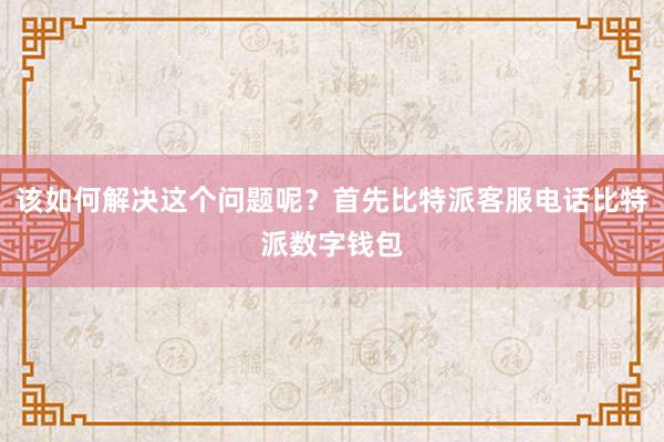 该如何解决这个问题呢？首先比特派客服电话比特派数字钱包