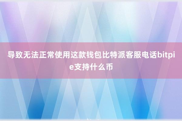 导致无法正常使用这款钱包比特派客服电话bitpie支持什么币