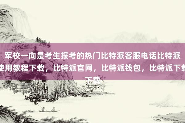 军校一向是考生报考的热门比特派客服电话比特派使用教程下载，比特派官网，比特派钱包，比特派下载