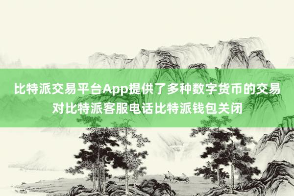 比特派交易平台App提供了多种数字货币的交易对比特派客服电话比特派钱包关闭