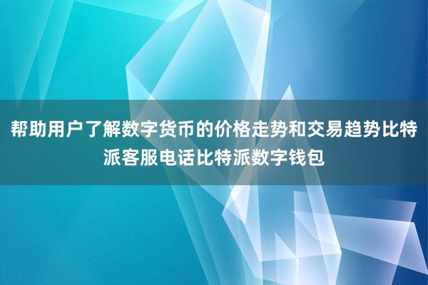 帮助用户了解数字货币的价格走势和交易趋势比特派客服电话比特派数字钱包