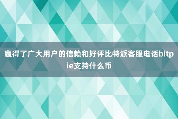 赢得了广大用户的信赖和好评比特派客服电话bitpie支持什么币