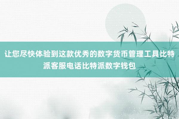 让您尽快体验到这款优秀的数字货币管理工具比特派客服电话比特派数字钱包