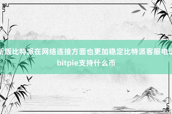 新版比特派在网络连接方面也更加稳定比特派客服电话bitpie支持什么币