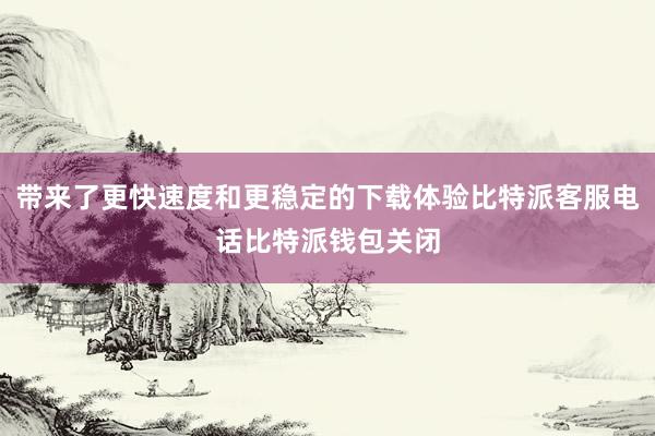 带来了更快速度和更稳定的下载体验比特派客服电话比特派钱包关闭