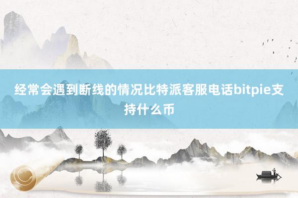 经常会遇到断线的情况比特派客服电话bitpie支持什么币