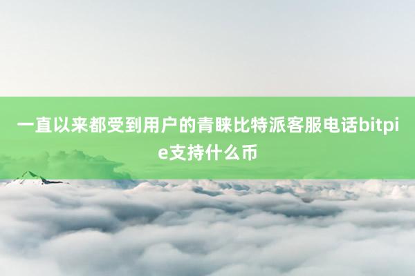 一直以来都受到用户的青睐比特派客服电话bitpie支持什么币