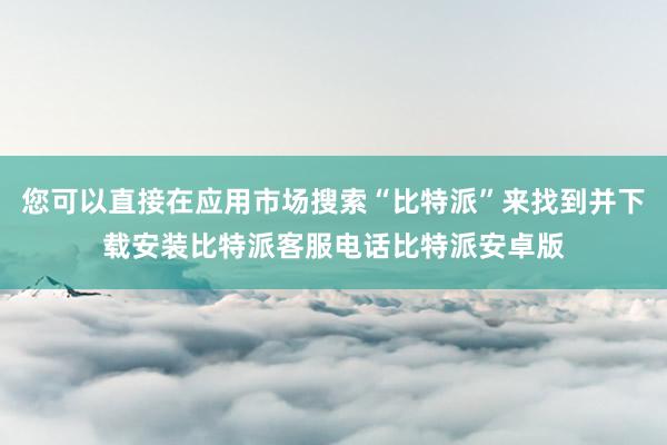 您可以直接在应用市场搜索“比特派”来找到并下载安装比特派客服电话比特派安卓版