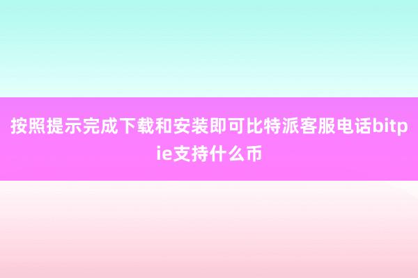 按照提示完成下载和安装即可比特派客服电话bitpie支持什么币