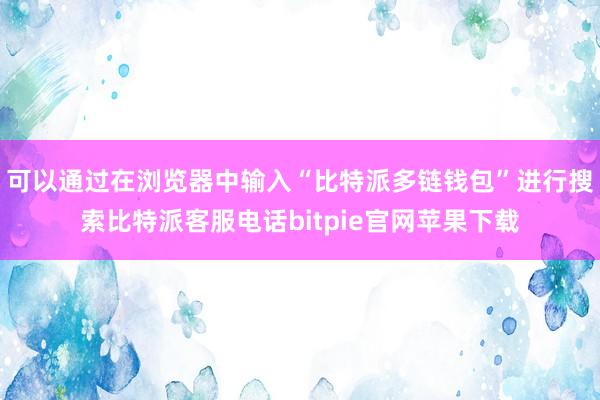 可以通过在浏览器中输入“比特派多链钱包”进行搜索比特派客服电话bitpie官网苹果下载