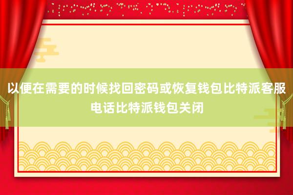 以便在需要的时候找回密码或恢复钱包比特派客服电话比特派钱包关闭