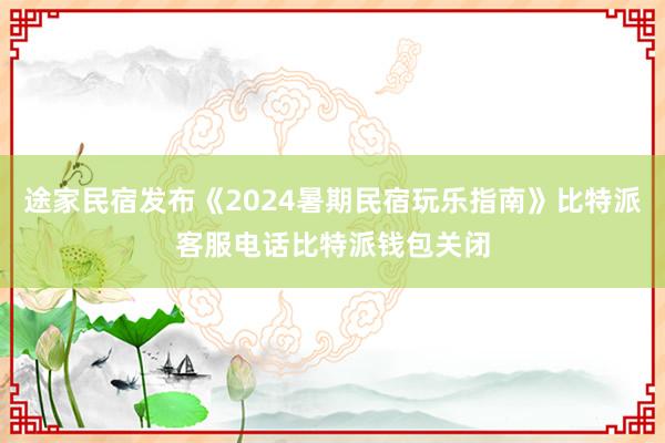 途家民宿发布《2024暑期民宿玩乐指南》比特派客服电话比特派钱包关闭