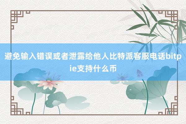 避免输入错误或者泄露给他人比特派客服电话bitpie支持什么币