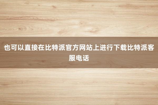 也可以直接在比特派官方网站上进行下载比特派客服电话