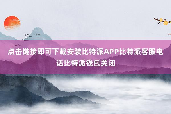 点击链接即可下载安装比特派APP比特派客服电话比特派钱包关闭