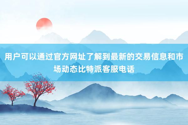 用户可以通过官方网址了解到最新的交易信息和市场动态比特派客服电话