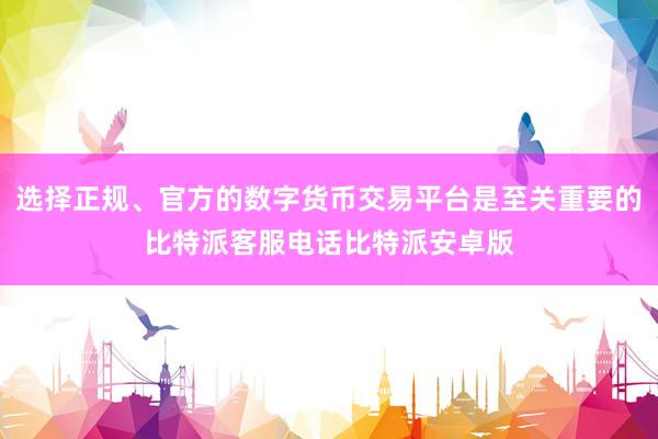 选择正规、官方的数字货币交易平台是至关重要的比特派客服电话比特派安卓版