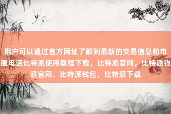 用户可以通过官方网址了解到最新的交易信息和市场动态比特派客服电话比特派使用教程下载，比特派官网，比特派钱包，比特派下载