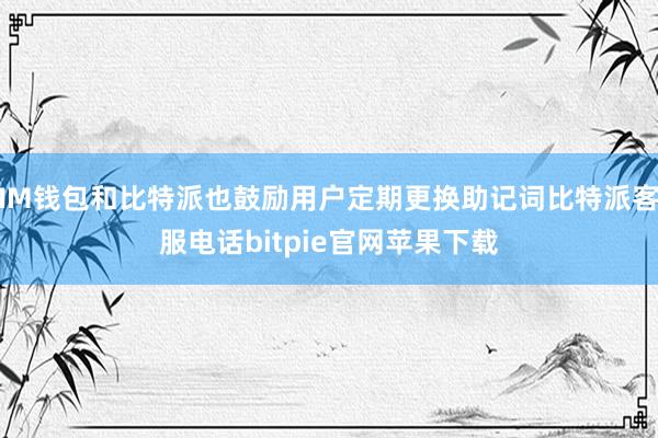 IM钱包和比特派也鼓励用户定期更换助记词比特派客服电话bitpie官网苹果下载