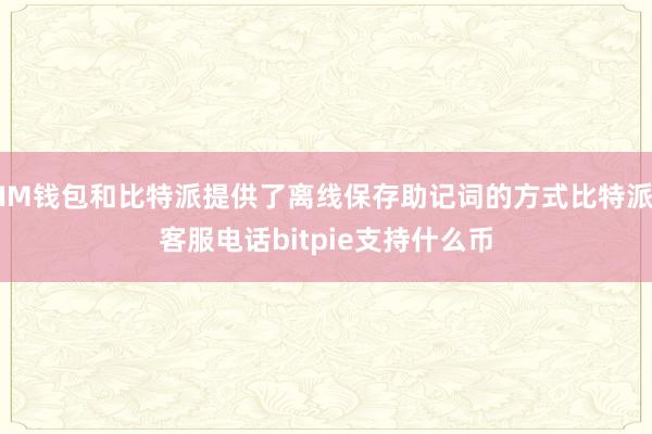 IM钱包和比特派提供了离线保存助记词的方式比特派客服电话bitpie支持什么币