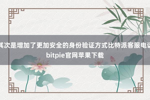 其次是增加了更加安全的身份验证方式比特派客服电话bitpie官网苹果下载