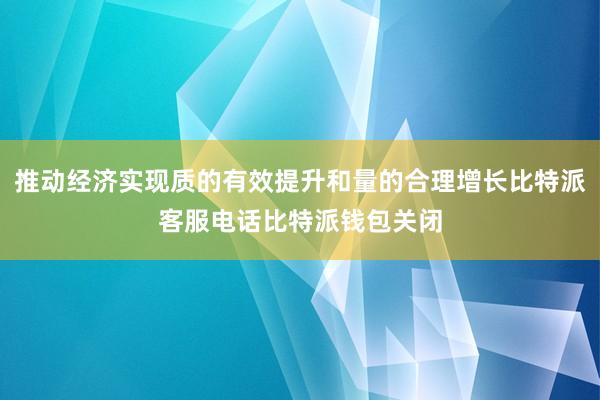 推动经济实现质的有效提升和量的合理增长比特派客服电话比特派钱包关闭