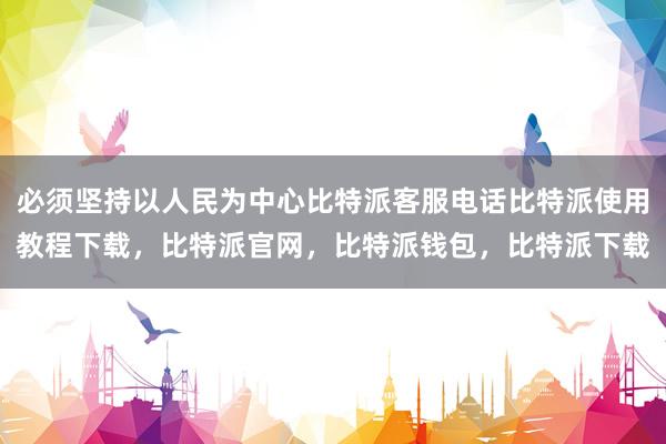 必须坚持以人民为中心比特派客服电话比特派使用教程下载，比特派官网，比特派钱包，比特派下载