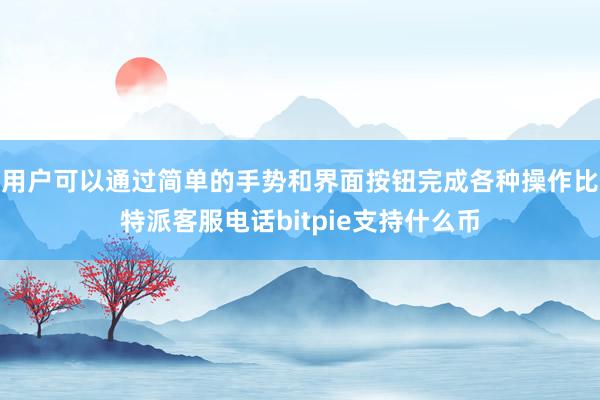 用户可以通过简单的手势和界面按钮完成各种操作比特派客服电话bitpie支持什么币