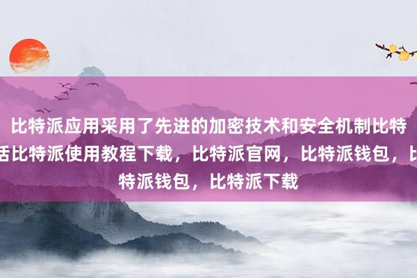 比特派应用采用了先进的加密技术和安全机制比特派客服电话比特派使用教程下载，比特派官网，比特派钱包，比特派下载