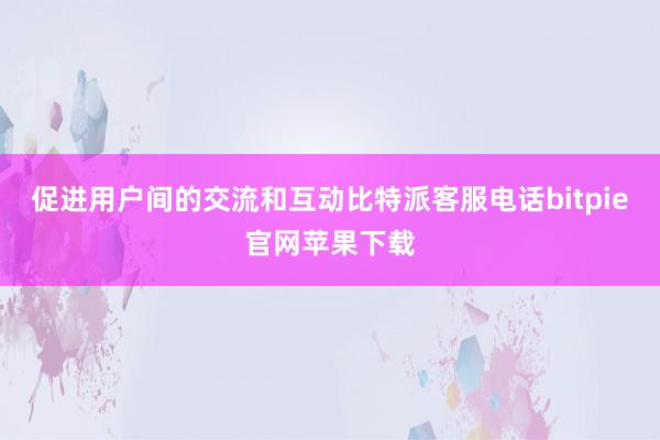 促进用户间的交流和互动比特派客服电话bitpie官网苹果下载