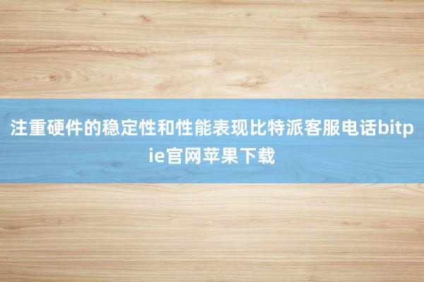 注重硬件的稳定性和性能表现比特派客服电话bitpie官网苹果下载