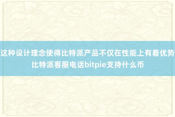 这种设计理念使得比特派产品不仅在性能上有着优势比特派客服电话bitpie支持什么币