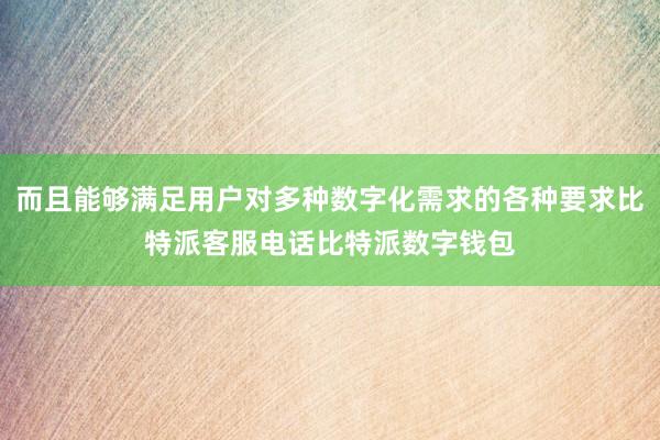 而且能够满足用户对多种数字化需求的各种要求比特派客服电话比特派数字钱包