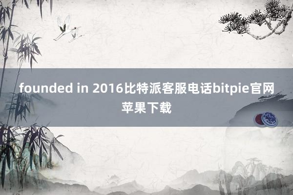 founded in 2016比特派客服电话bitpie官网苹果下载