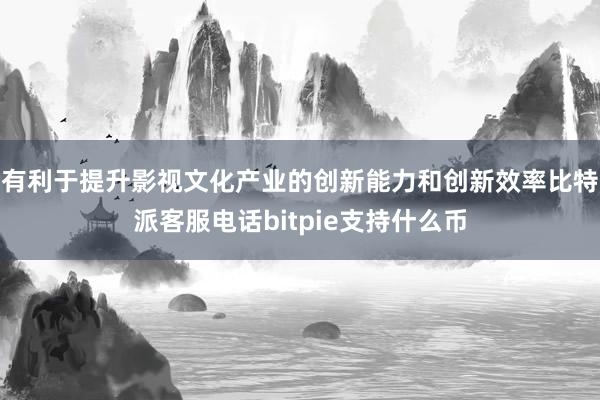 有利于提升影视文化产业的创新能力和创新效率比特派客服电话bitpie支持什么币