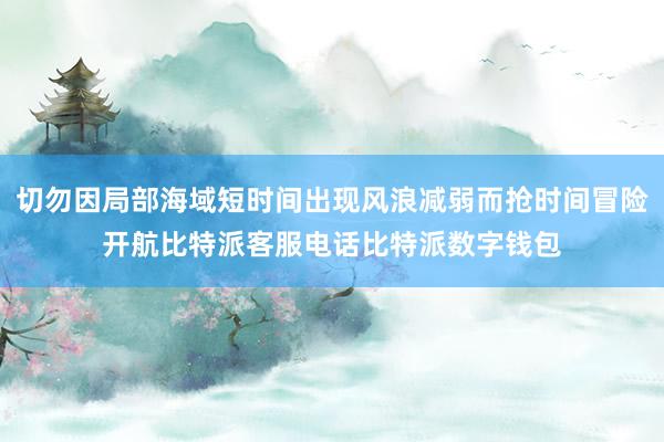 切勿因局部海域短时间出现风浪减弱而抢时间冒险开航比特派客服电话比特派数字钱包