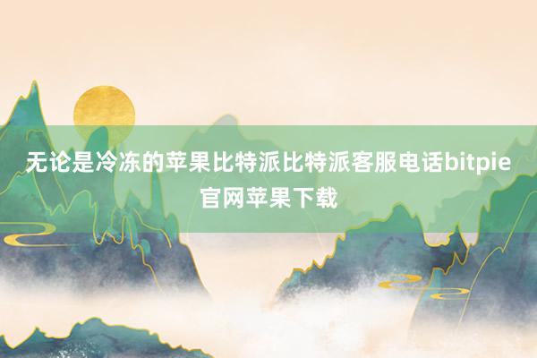 无论是冷冻的苹果比特派比特派客服电话bitpie官网苹果下载