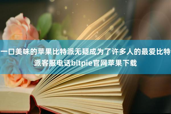 一口美味的苹果比特派无疑成为了许多人的最爱比特派客服电话bitpie官网苹果下载