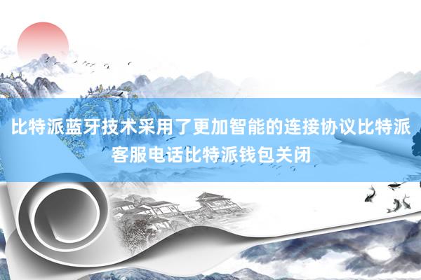 比特派蓝牙技术采用了更加智能的连接协议比特派客服电话比特派钱包关闭