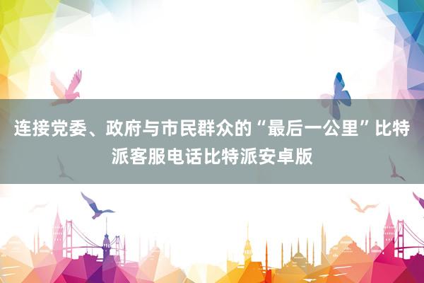 连接党委、政府与市民群众的“最后一公里”比特派客服电话比特派安卓版