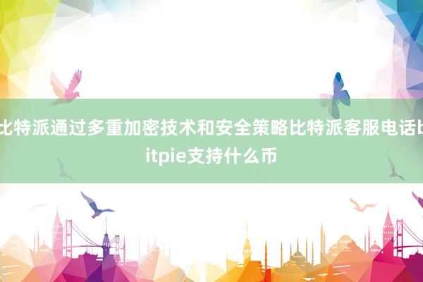 比特派通过多重加密技术和安全策略比特派客服电话bitpie支持什么币