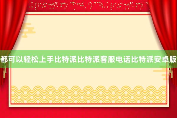 都可以轻松上手比特派比特派客服电话比特派安卓版