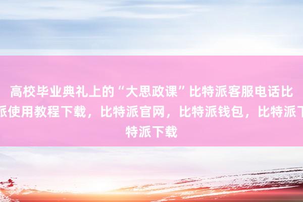 高校毕业典礼上的“大思政课”比特派客服电话比特派使用教程下载，比特派官网，比特派钱包，比特派下载