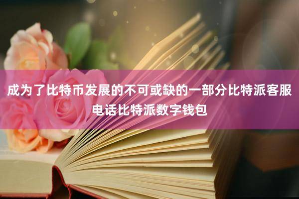 成为了比特币发展的不可或缺的一部分比特派客服电话比特派数字钱包