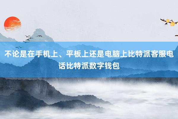 不论是在手机上、平板上还是电脑上比特派客服电话比特派数字钱包