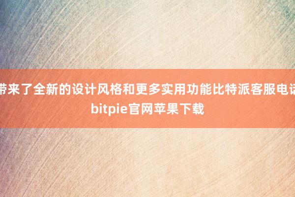 带来了全新的设计风格和更多实用功能比特派客服电话bitpie官网苹果下载